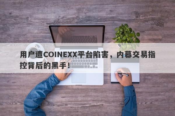 用户遭COINEXX平台陷害，内幕交易指控背后的黑手！