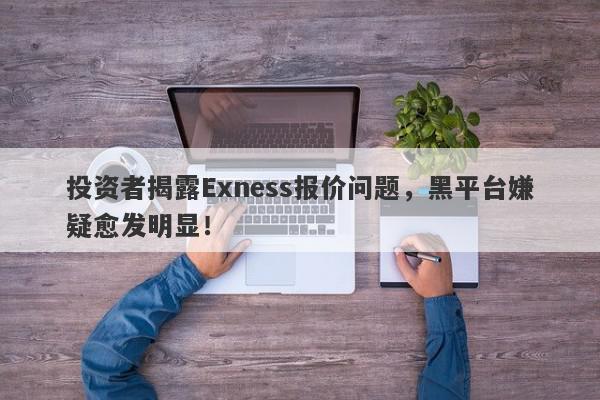 投资者揭露Exness报价问题，黑平台嫌疑愈发明显！