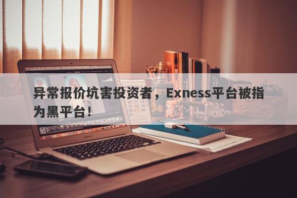 异常报价坑害投资者，Exness平台被指为黑平台！