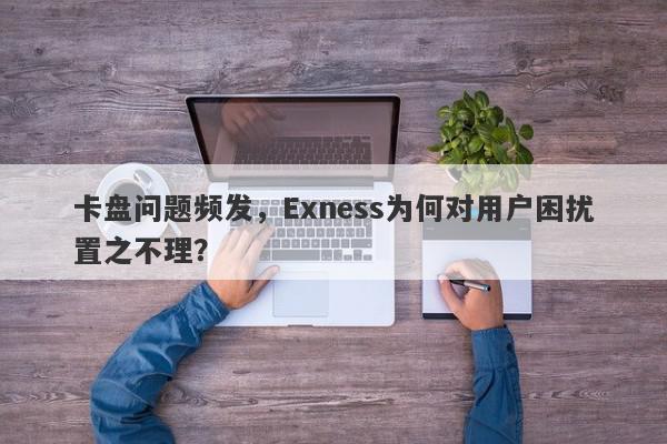 卡盘问题频发，Exness为何对用户困扰置之不理？