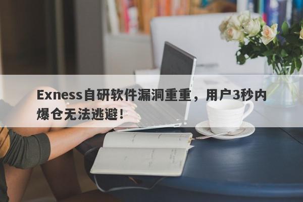 Exness自研软件漏洞重重，用户3秒内爆仓无法逃避！