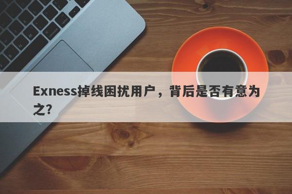 Exness掉线困扰用户，背后是否有意为之？