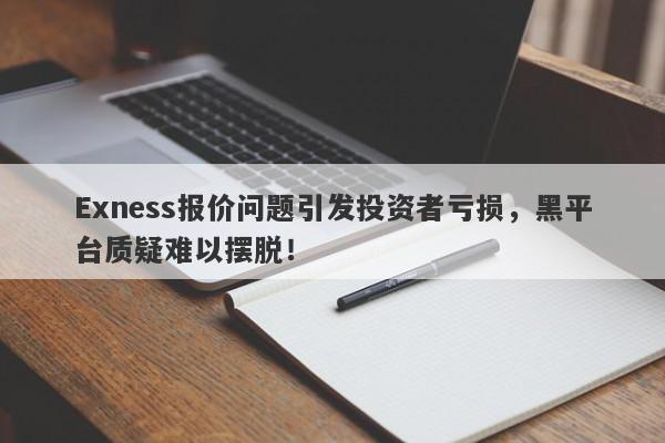 Exness报价问题引发投资者亏损，黑平台质疑难以摆脱！