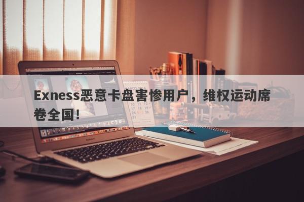 Exness恶意卡盘害惨用户，维权运动席卷全国！