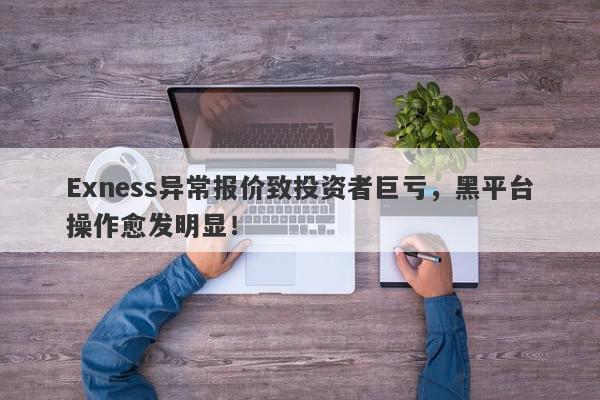 Exness异常报价致投资者巨亏，黑平台操作愈发明显！