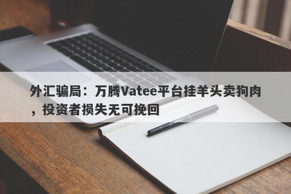 外汇骗局：万腾Vatee平台挂羊头卖狗肉，投资者损失无可挽回