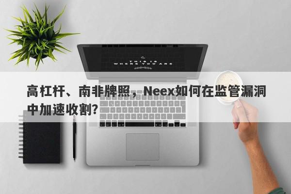 高杠杆、南非牌照，Neex如何在监管漏洞中加速收割？