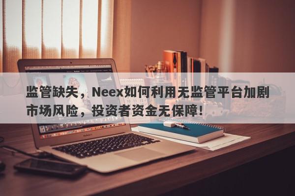 监管缺失，Neex如何利用无监管平台加剧市场风险，投资者资金无保障！