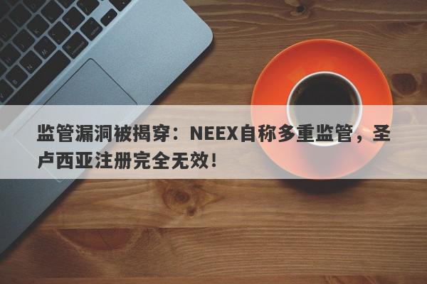 监管漏洞被揭穿：NEEX自称多重监管，圣卢西亚注册完全无效！