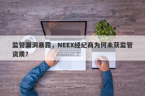 监管漏洞暴露，NEEX经纪商为何未获监管资质？