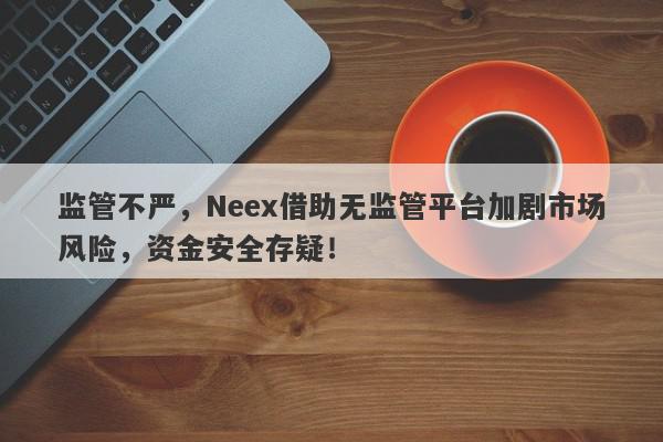 监管不严，Neex借助无监管平台加剧市场风险，资金安全存疑！