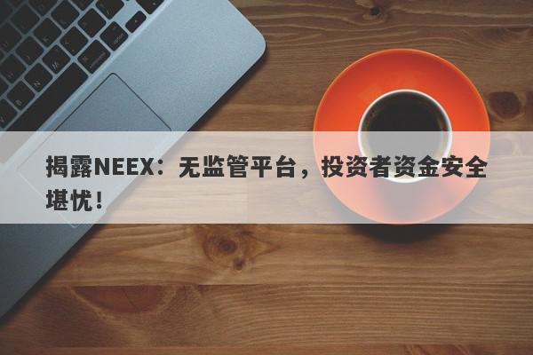 揭露NEEX：无监管平台，投资者资金安全堪忧！