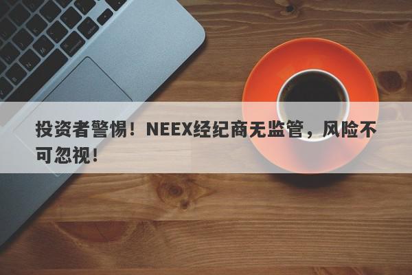 投资者警惕！NEEX经纪商无监管，风险不可忽视！