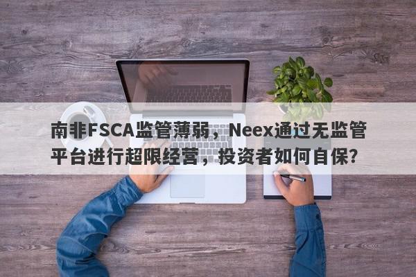 南非FSCA监管薄弱，Neex通过无监管平台进行超限经营，投资者如何自保？