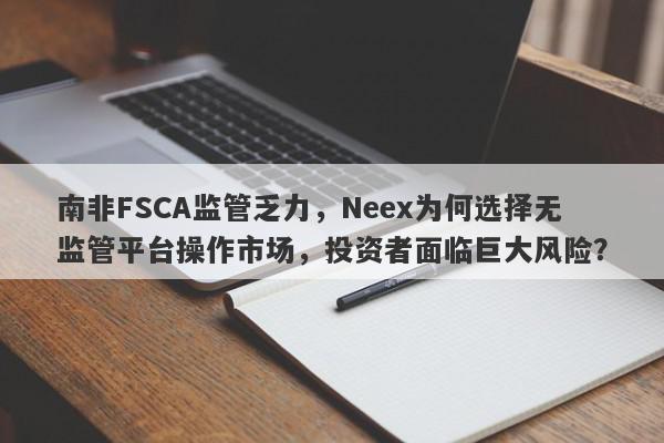 南非FSCA监管乏力，Neex为何选择无监管平台操作市场，投资者面临巨大风险？