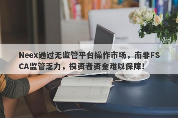 Neex通过无监管平台操作市场，南非FSCA监管乏力，投资者资金难以保障！