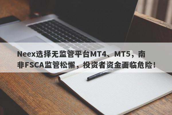 Neex选择无监管平台MT4、MT5，南非FSCA监管松懈，投资者资金面临危险！