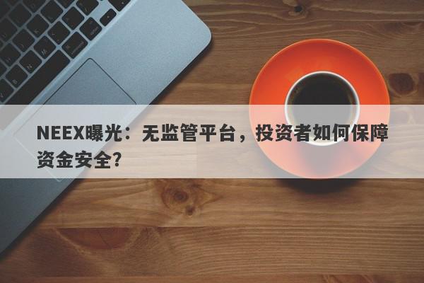 NEEX曝光：无监管平台，投资者如何保障资金安全？