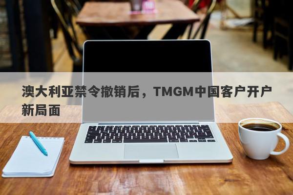 澳大利亚禁令撤销后，TMGM中国客户开户新局面