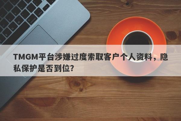 TMGM平台涉嫌过度索取客户个人资料，隐私保护是否到位？