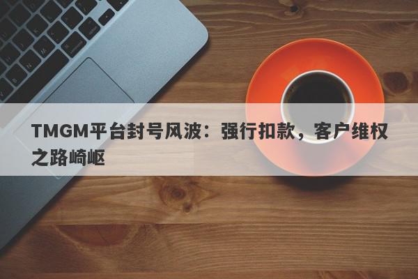 TMGM平台封号风波：强行扣款，客户维权之路崎岖