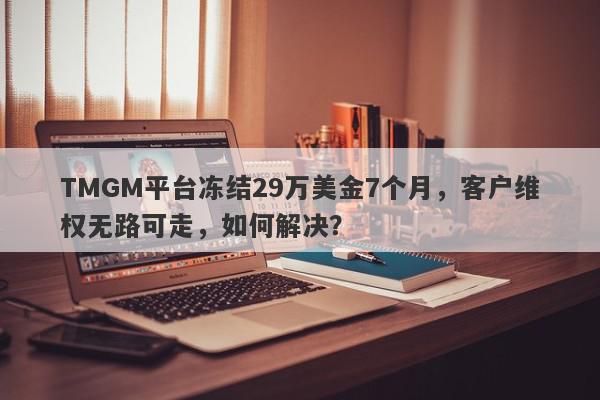 TMGM平台冻结29万美金7个月，客户维权无路可走，如何解决？