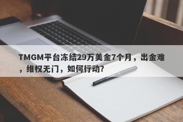 TMGM平台冻结29万美金7个月，出金难，维权无门，如何行动？