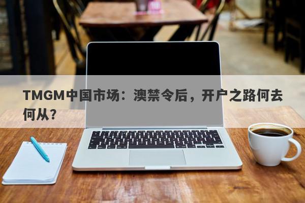 TMGM中国市场：澳禁令后，开户之路何去何从？