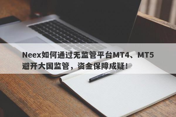 Neex如何通过无监管平台MT4、MT5避开大国监管，资金保障成疑！