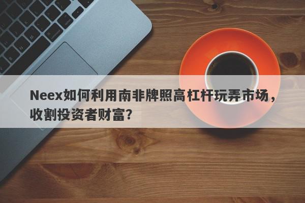 Neex如何利用南非牌照高杠杆玩弄市场，收割投资者财富？