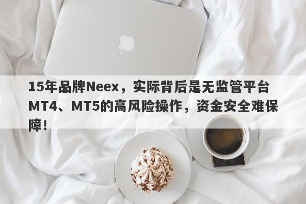 15年品牌Neex，实际背后是无监管平台MT4、MT5的高风险操作，资金安全难保障！