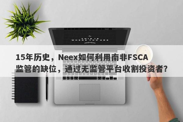 15年历史，Neex如何利用南非FSCA监管的缺位，通过无监管平台收割投资者？