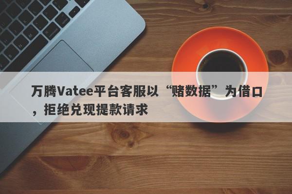 万腾Vatee平台客服以“赌数据”为借口，拒绝兑现提款请求