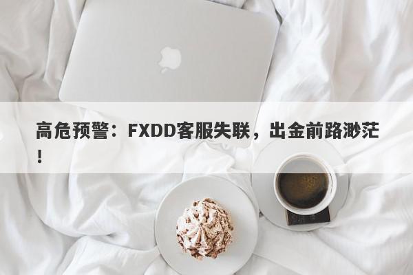 高危预警：FXDD客服失联，出金前路渺茫！