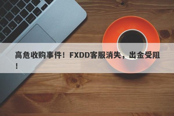 高危收购事件！FXDD客服消失，出金受阻！