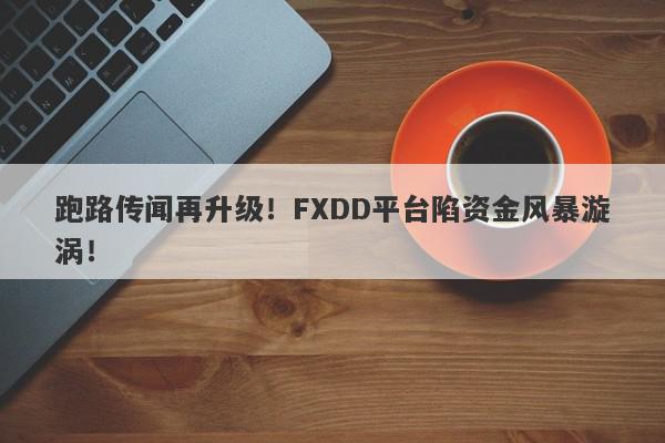 跑路传闻再升级！FXDD平台陷资金风暴漩涡！