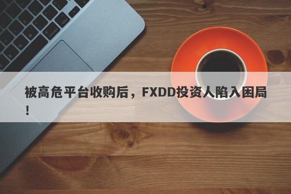 被高危平台收购后，FXDD投资人陷入困局！