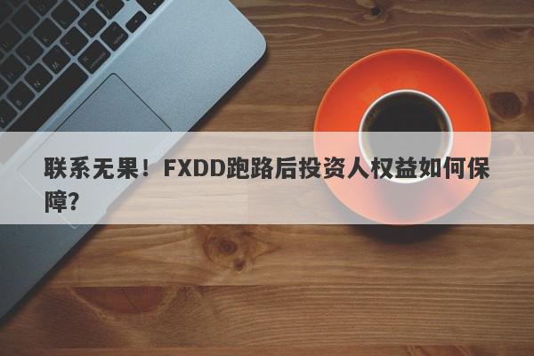 联系无果！FXDD跑路后投资人权益如何保障？