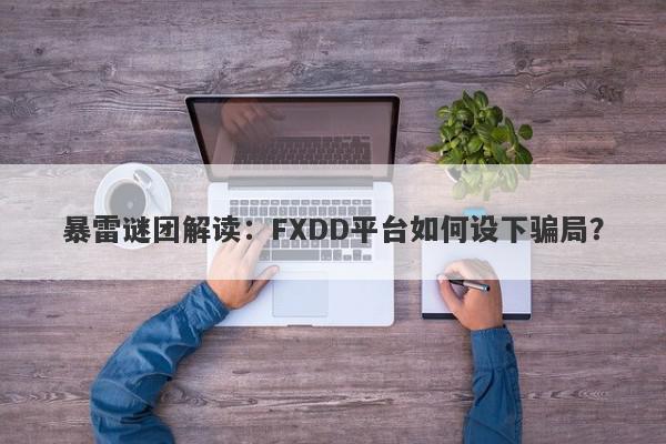 暴雷谜团解读：FXDD平台如何设下骗局？