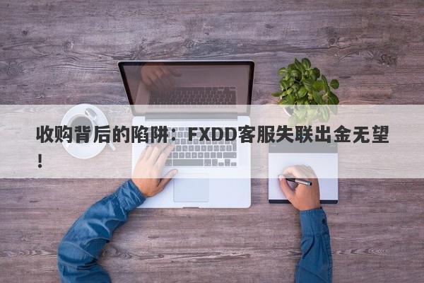 收购背后的陷阱：FXDD客服失联出金无望！