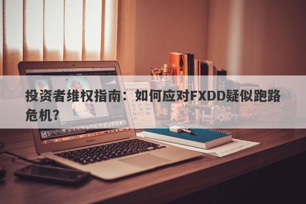 投资者维权指南：如何应对FXDD疑似跑路危机？