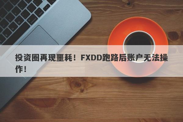 投资圈再现噩耗！FXDD跑路后账户无法操作！