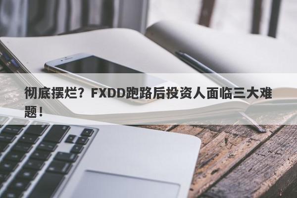 彻底摆烂？FXDD跑路后投资人面临三大难题！