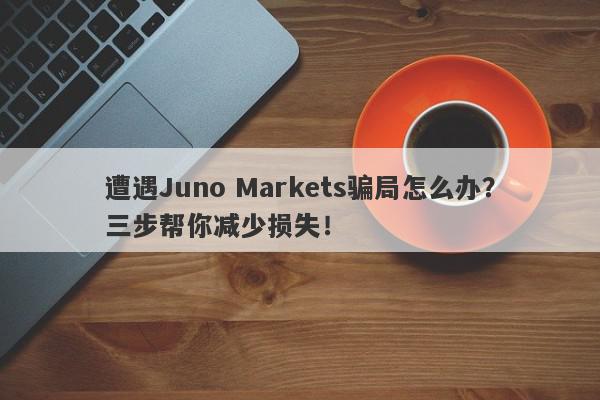 遭遇Juno Markets骗局怎么办？三步帮你减少损失！