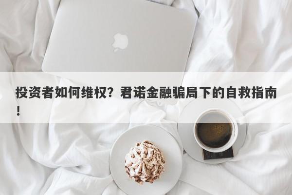 投资者如何维权？君诺金融骗局下的自救指南！