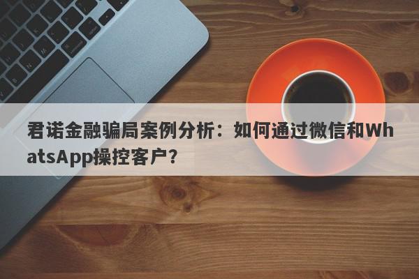 君诺金融骗局案例分析：如何通过微信和WhatsApp操控客户？