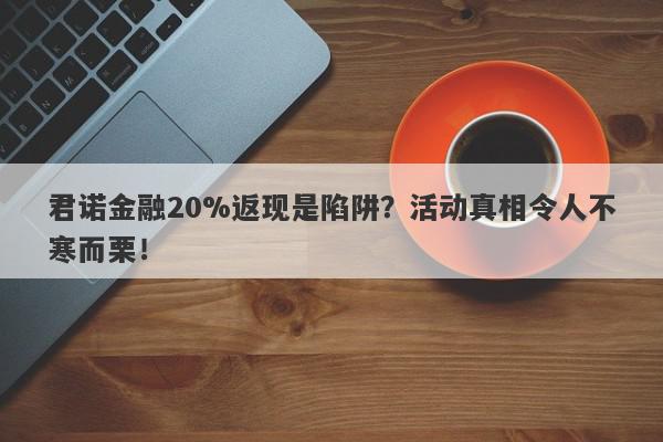 君诺金融20%返现是陷阱？活动真相令人不寒而栗！