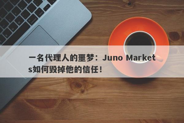 一名代理人的噩梦：Juno Markets如何毁掉他的信任！