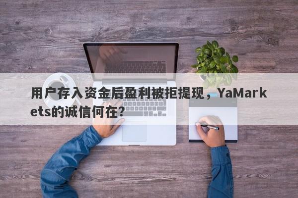 用户存入资金后盈利被拒提现，YaMarkets的诚信何在？