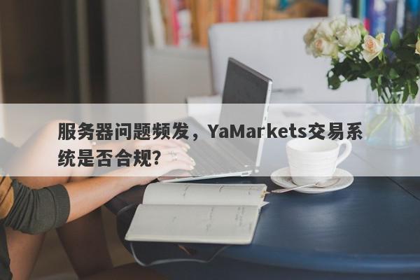 服务器问题频发，YaMarkets交易系统是否合规？